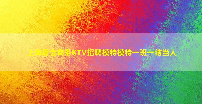 上海唐会商务KTV招聘模特模特一班一结当人